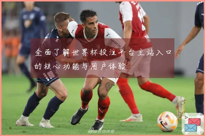 全面了解世界杯投注平台主站入口的核心功能与用户体验