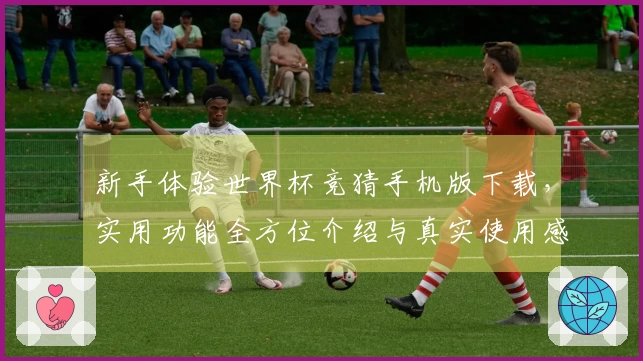 新手体验世界杯竞猜手机版下载，实用功能全方位介绍与真实使用感受
