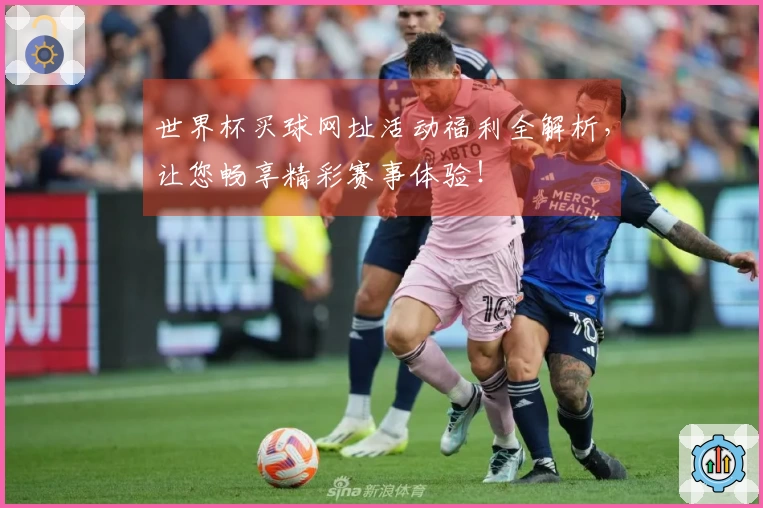 世界杯买球网址活动福利全解析，让您畅享精彩赛事体验！