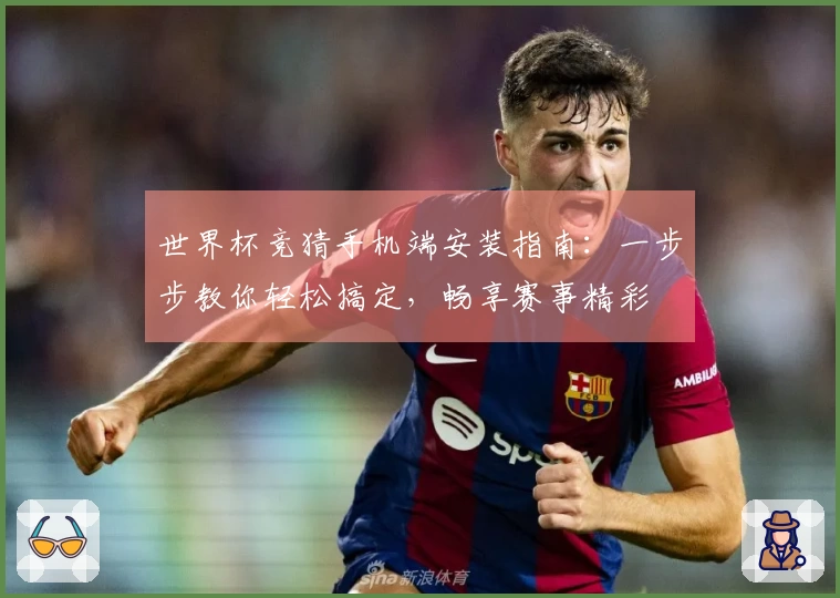 世界杯竞猜手机端安装指南：一步步教你轻松搞定，畅享赛事精彩