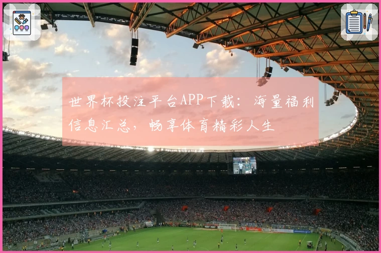 世界杯投注平台APP下载：海量福利信息汇总，畅享体育精彩人生